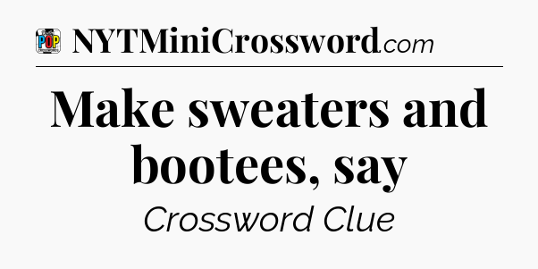 Make sweaters and bootees, say Crossword Clue