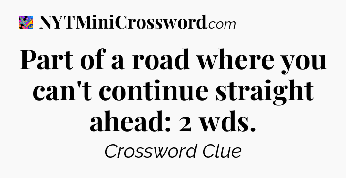 Part of a road where you can't continue straight ahead: 2 wds Crossword Clue