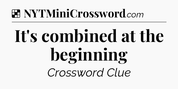 Solution: It's combined at the beginning - NYT Crossword
