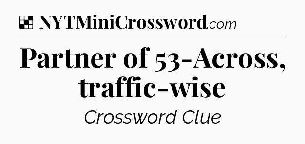 Solution: Partner of 53-Across, traffic-wise - NYT Crossword