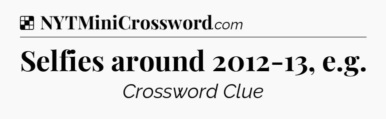 Solution: Selfies around 2012-13, e.g - NYT Crossword