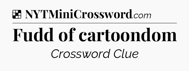 Solution: Fudd of cartoondom - NYT Crossword