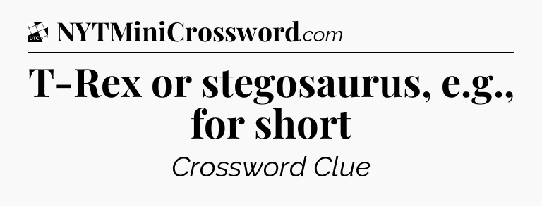 T-Rex or stegosaurus, e.g., for short - Daily Themed Classic Crossword