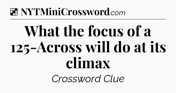 Solution: What the focus of a 125-Across will do at its climax - NYT Crossword