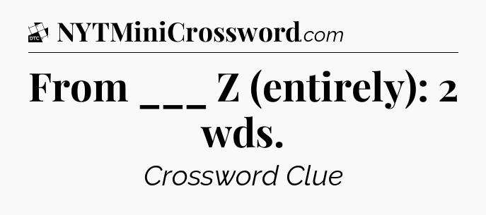 From ___ Z (entirely): 2 wds - Daily Themed Classic Crossword