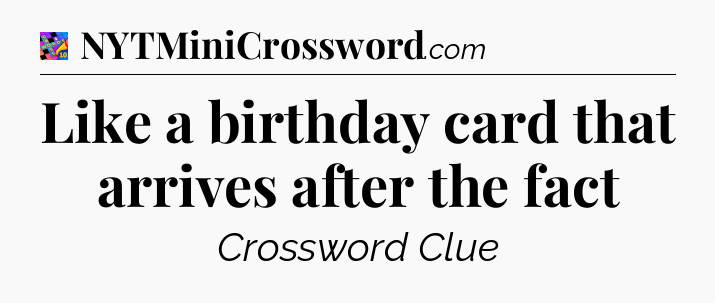 Like a birthday card that arrives after the fact Crossword Clue