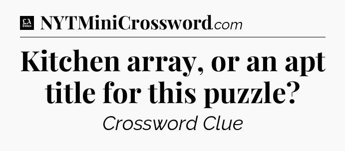 Kitchen array, or an apt title for this puzzle - LA Times Crossword