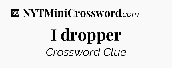 I dropper Crossword Clue