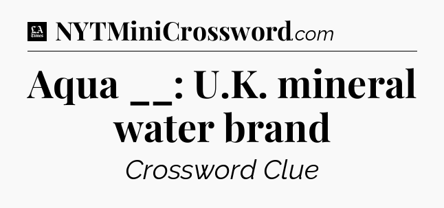 Aqua __: U.K. mineral water brand - LA Times Crossword