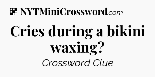 Solution: Cries during a bikini waxing - NYT Crossword