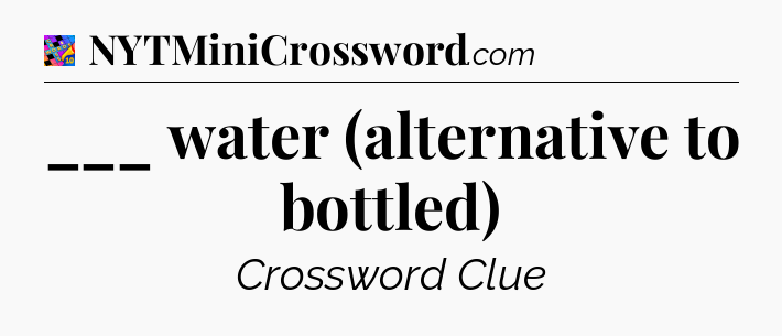 ___ water (alternative to bottled) Crossword Clue
