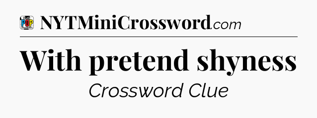 With pretend shyness Crossword Clue