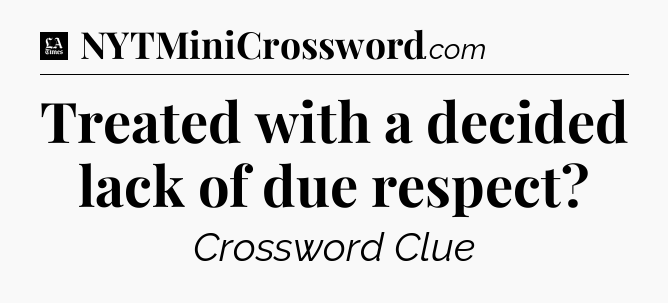 Treated with a decided lack of due respect - LA Times Crossword