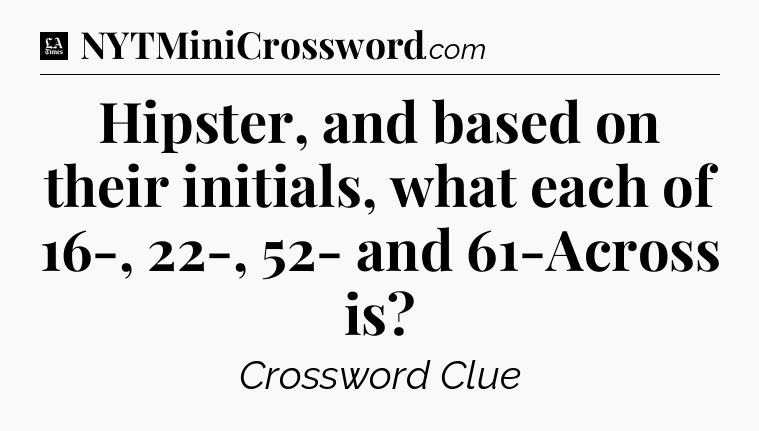 Hipster, and based on their initials, what each of 16-, 22-, 52- and 61-Across is - LA Times Crossword