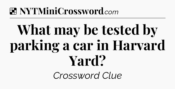 Solution: What may be tested by parking a car in Harvard Yard - NYT Crossword