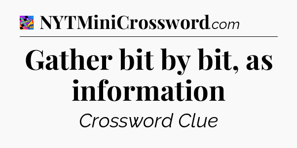 Gather bit by bit, as information Crossword Clue
