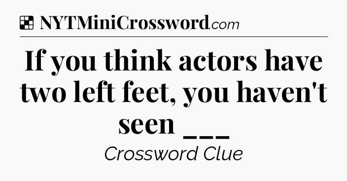 Solution: If you think actors have two left feet, you haven't seen ___ - NYT Crossword