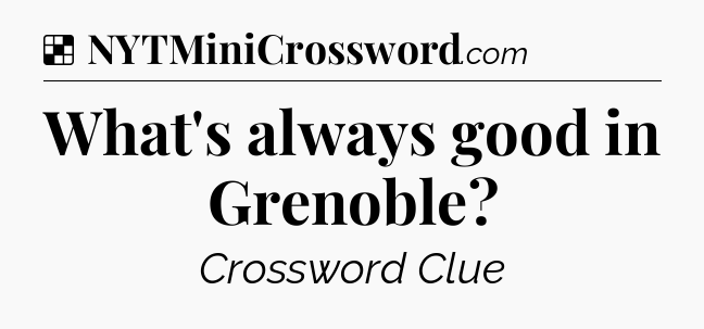 Solution: What's always good in Grenoble - NYT Crossword