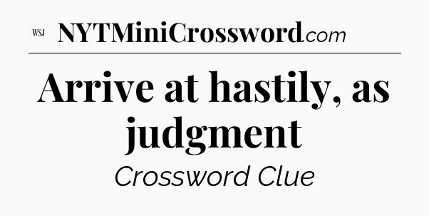 Arrive at hastily, as judgment - WSJ Crossword
