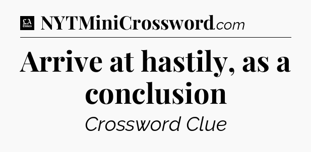 Arrive at hastily, as a conclusion - LA Times Crossword