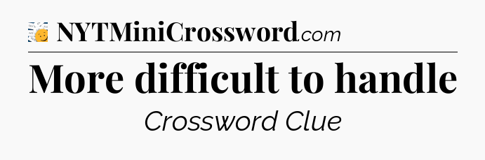 More difficult to handle - 7 Little Words