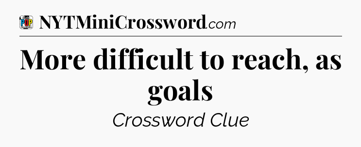 More difficult to reach, as goals Crossword Clue