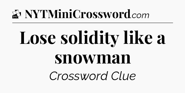 Lose solidity like a snowman - Daily Themed Classic Crossword