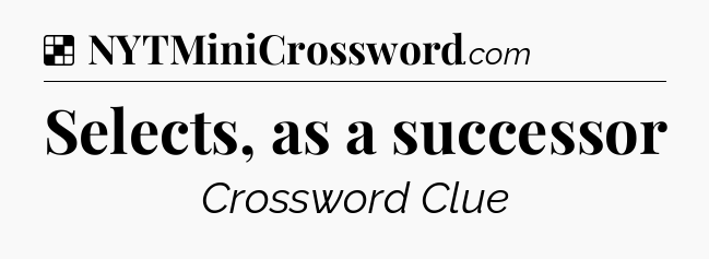 Solution: Selects, as a successor - NYT Crossword