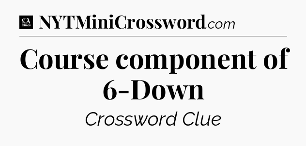 Course component of 6-Down - LA Times Crossword