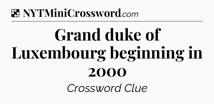 Grand duke of Luxembourg beginning in 2000 NYT Crossword