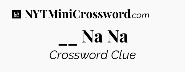 __ Na Na - LA Times Crossword