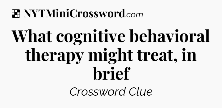 Solution: What cognitive behavioral therapy might treat, in brief - NYT Crossword