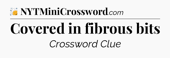 Covered in fibrous bits - 7 Little Words