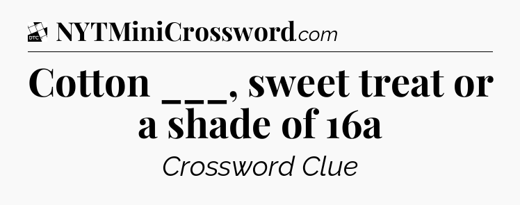 Cotton ___, sweet treat or a shade of 16a - Daily Themed Classic Crossword