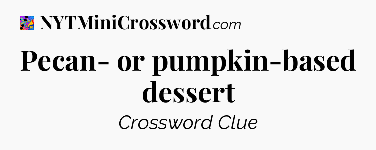 Pecan- or pumpkin-based dessert Crossword Clue