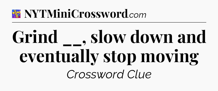 Grind __, slow down and eventually stop moving Codycross