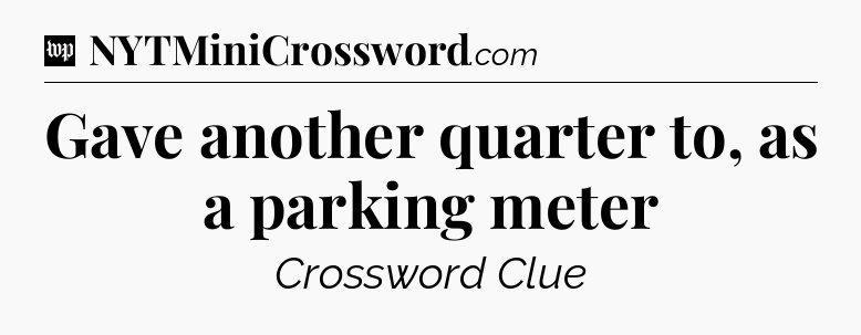 Gave another quarter to, as a parking meter Crossword Clue