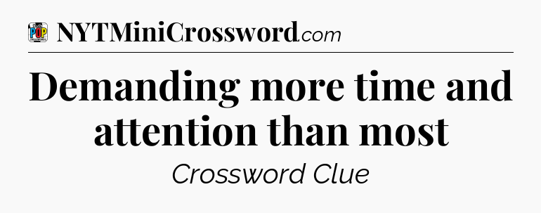Demanding more time and attention than most Crossword Clue
