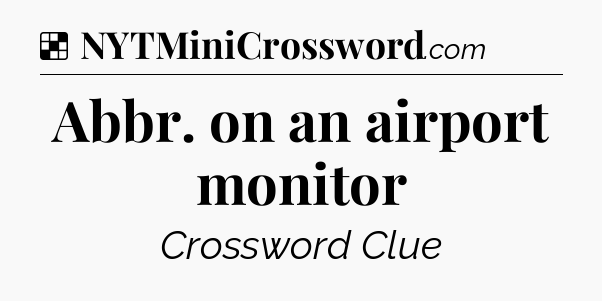 Solution: Abbr. on an airport monitor - NYT Crossword