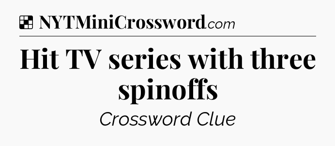 Solution: Hit TV series with three spinoffs - NYT Crossword