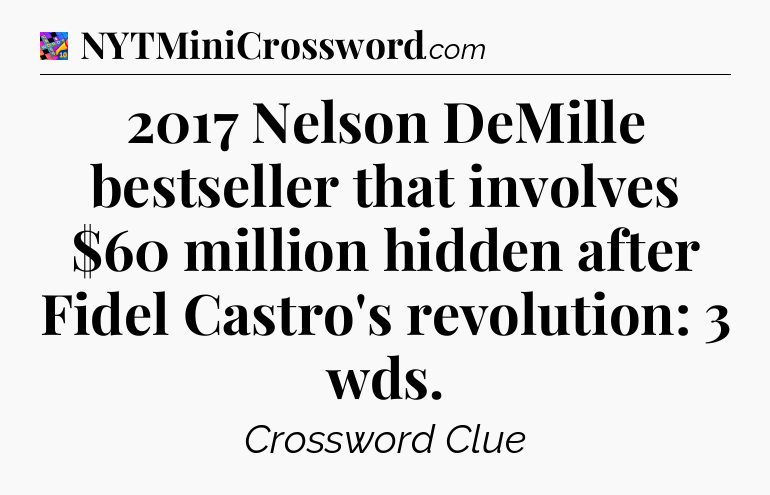 2017 Nelson DeMille bestseller that involves $60 million hidden after Fidel Castro's revolution: 3 wds Crossword Clue