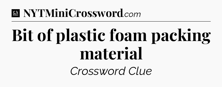 Bit of plastic foam packing material - LA Times Crossword
