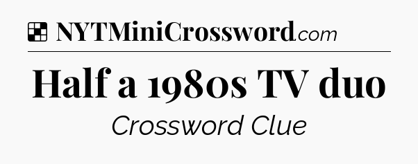 Solution: Half a 1980s TV duo - NYT Crossword