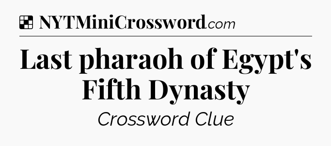 Solution: Last pharaoh of Egypt's Fifth Dynasty - NYT Crossword