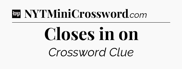 Closes in on Crossword Clue