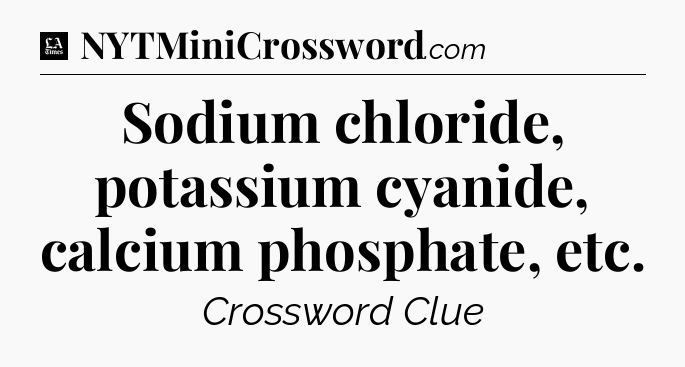 Sodium chloride, potassium cyanide, calcium phosphate, etc - LA Times Crossword