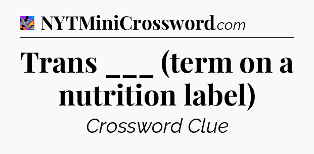 Trans ___ (term on a nutrition label) Crossword Clue