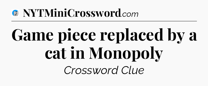 Game piece replaced by a cat in Monopoly Crossword Clue