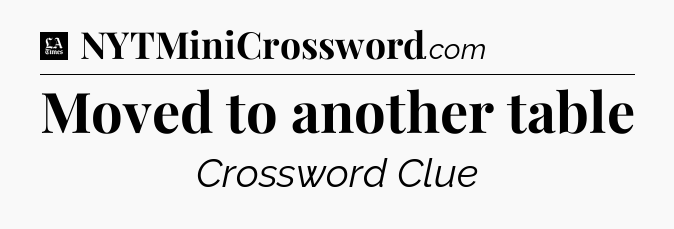 Moved to another table - LA Times Crossword