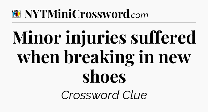 Minor injuries suffered when breaking in new shoes Crossword Clue